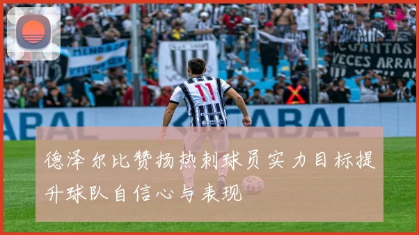 德泽尔比赞扬热刺球员实力目标提升球队自信心与表现