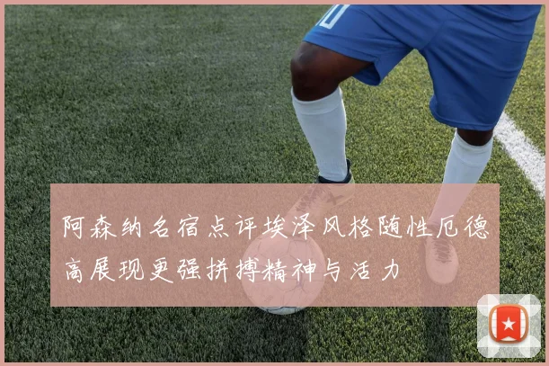 阿森纳名宿点评埃泽风格随性厄德高展现更强拼搏精神与活力
