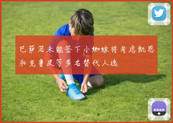 巴萨若未能签下小蜘蛛将考虑凯恩和克鲁皮等多名替代人选