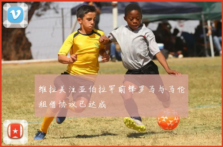 维拉关注亚伯拉罕前锋罗马与马伦租借协议已达成