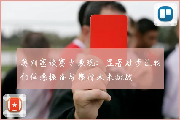 奥利塞谈赛季表现：显著进步让我们倍感振奋与期待未来挑战