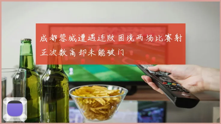 成都蓉城遭遇连败困境两场比赛射正次数高却未能破门