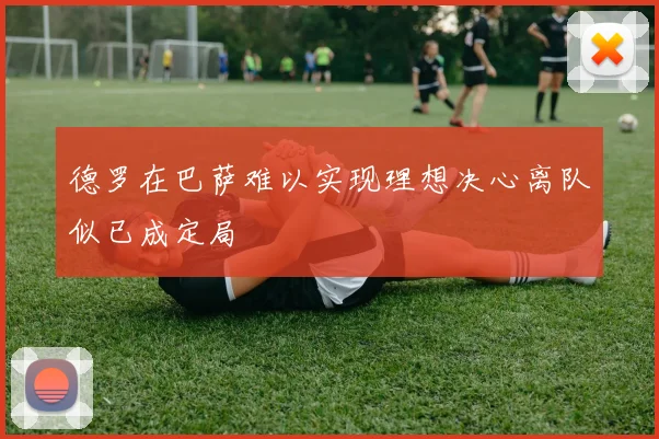德罗在巴萨难以实现理想决心离队似已成定局