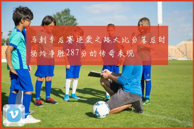 马刺季后赛逆袭之路大比分落后时场均净胜287分的传奇表现