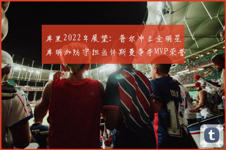 库里2022年展望：普尔冲击全明星库明加防守担当怀斯曼争夺MVP荣誉