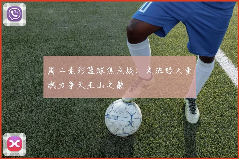 周二竞彩篮球焦点战：文班怒火重燃力争天王山之巅