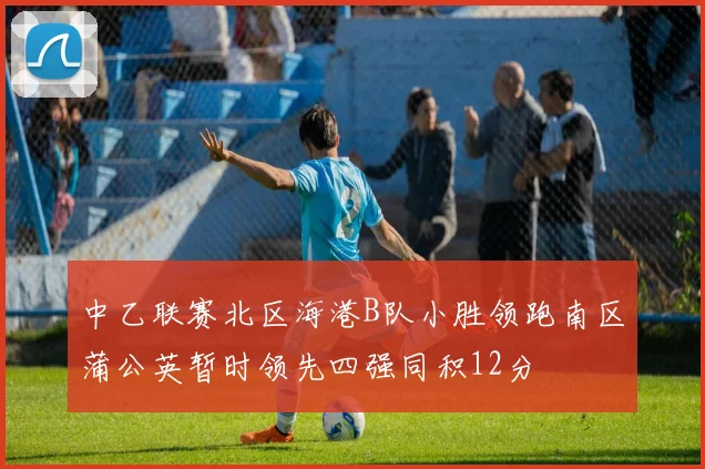 中乙联赛北区海港B队小胜领跑南区蒲公英暂时领先四强同积12分