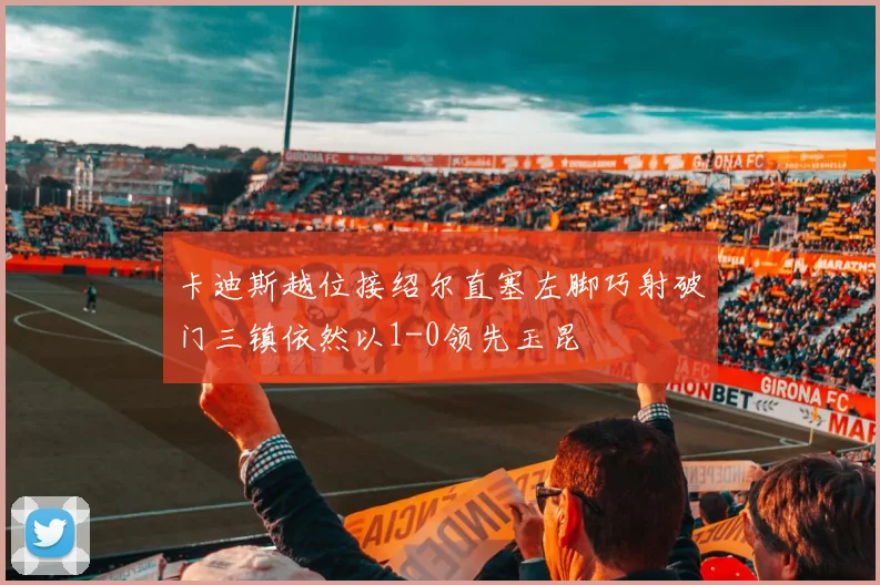 卡迪斯越位接绍尔直塞左脚巧射破门三镇依然以1-0领先玉昆