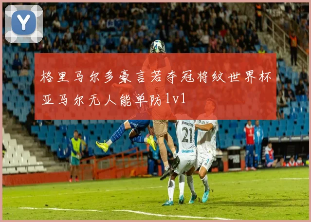 格里马尔多豪言若夺冠将纹世界杯亚马尔无人能单防1v1