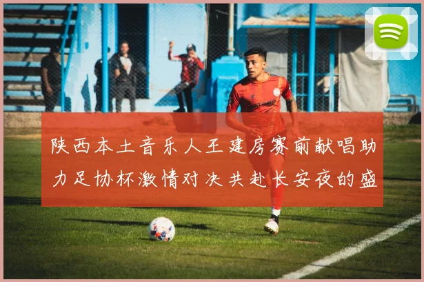 陕西本土音乐人王建房赛前献唱助力足协杯激情对决共赴长安夜的盛宴