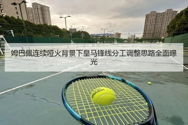 姆巴佩连续哑火背景下皇马锋线分工调整思路全面曝光
